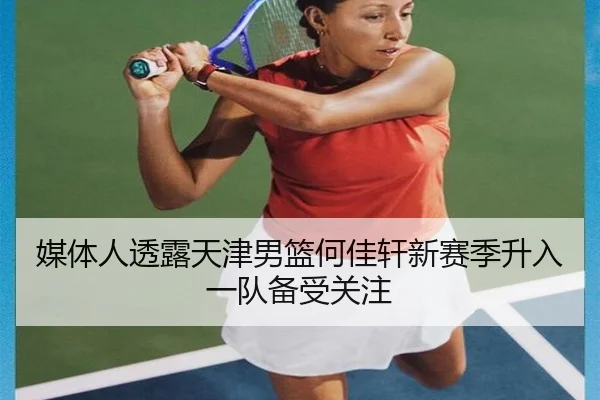 媒体人透露天津男篮何佳轩新赛季升入一队备受关注 - WukongSports