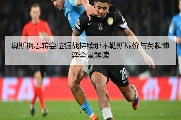 奥斯梅恩转会拉锯战持续那不勒斯标价与英超博弈全景解读 - WukongSports