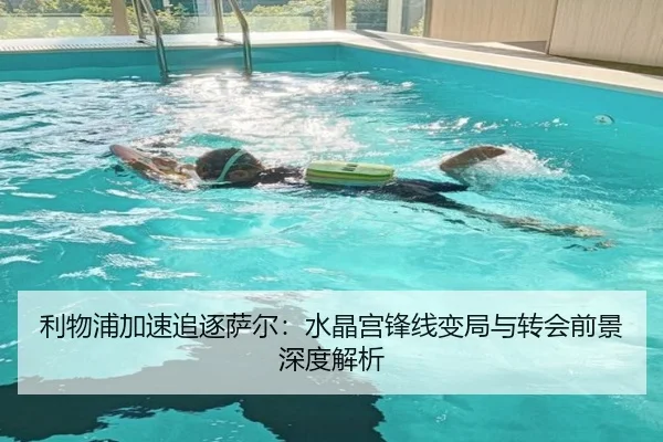 利物浦加速追逐萨尔:水晶宫锋线变局与转会前景深度解析
