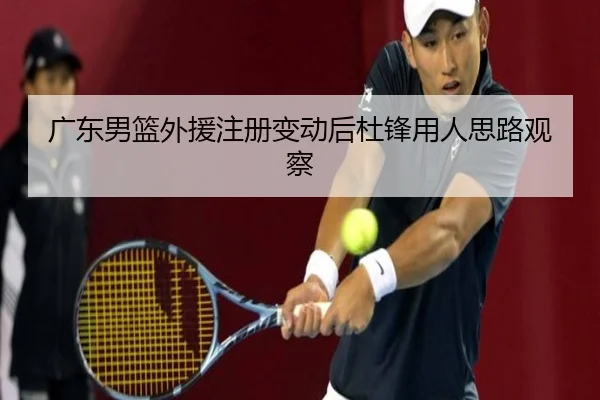 广东男篮外援注册变动后杜锋用人思路观察 | WukongSports